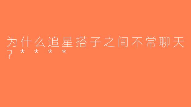 为什么追星搭子之间不常聊天？****