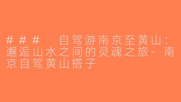 ### 自驾游南京至黄山：邂逅山水之间的灵魂之旅-南京自驾黄山搭子