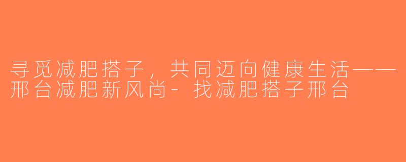 寻觅减肥搭子，共同迈向健康生活——邢台减肥新风尚-找减肥搭子邢台