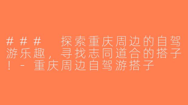 ### 探索重庆周边的自驾游乐趣，寻找志同道合的搭子！-重庆周边自驾游搭子