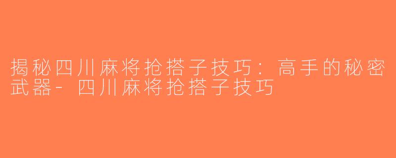 揭秘四川麻将抢搭子技巧：高手的秘密武器-四川麻将抢搭子技巧