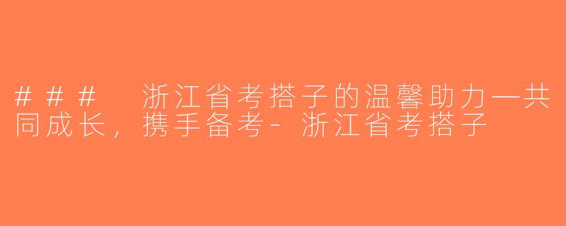 ### 浙江省考搭子的温馨助力—共同成长，携手备考-浙江省考搭子