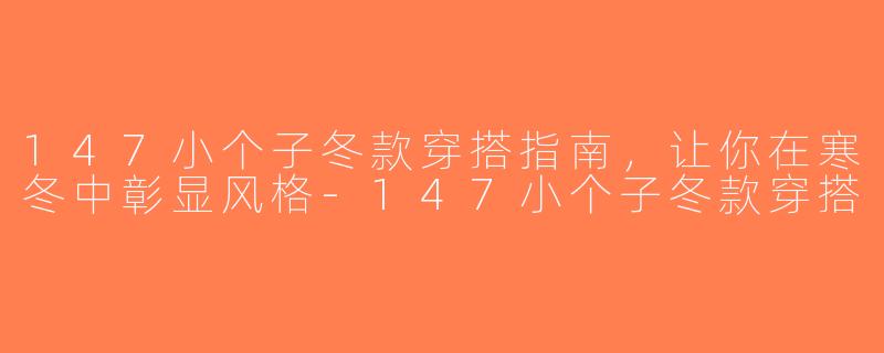 147小个子冬款穿搭指南，让你在寒冬中彰显风格-147小个子冬款穿搭