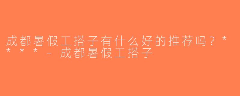 成都暑假工搭子有什么好的推荐吗？****-成都暑假工搭子
