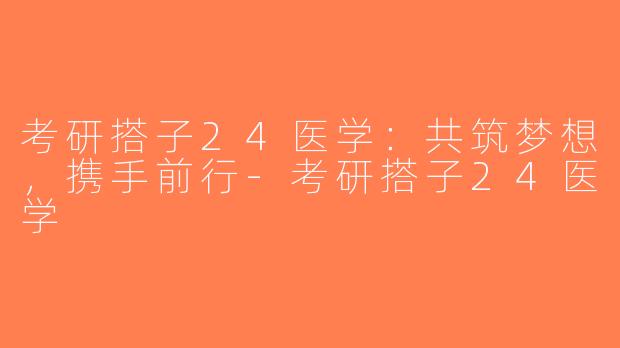 考研搭子24医学：共筑梦想，携手前行-考研搭子24医学