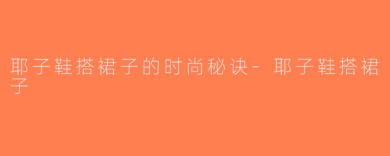 耶子鞋搭裙子的时尚秘诀-耶子鞋搭裙子