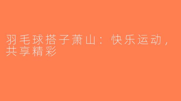 羽毛球搭子萧山：快乐运动，共享精彩
