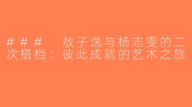 ### 敖子逸与杨志雯的二次搭档：彼此成就的艺术之旅
