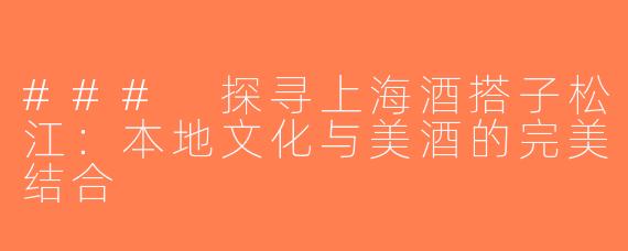 ### 探寻上海酒搭子松江：本地文化与美酒的完美结合