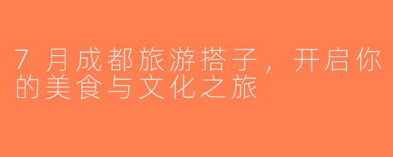 7月成都旅游搭子，开启你的美食与文化之旅