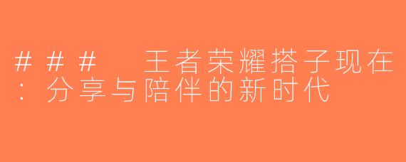 ### 王者荣耀搭子现在：分享与陪伴的新时代