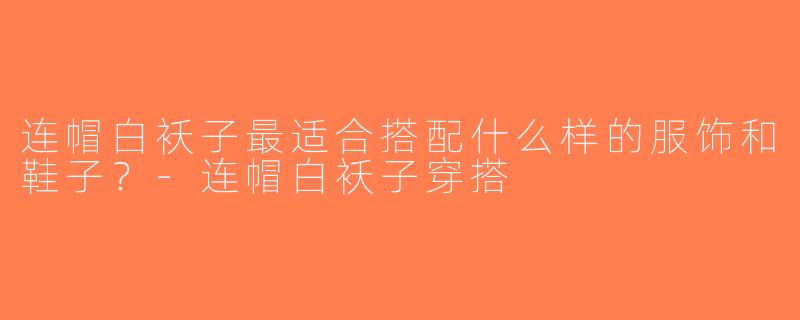 连帽白袄子最适合搭配什么样的服饰和鞋子？-连帽白袄子穿搭