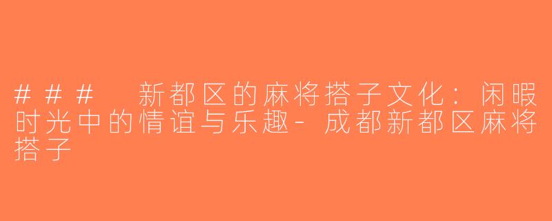 ### 新都区的麻将搭子文化：闲暇时光中的情谊与乐趣-成都新都区麻将搭子