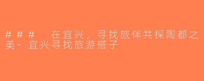 ### 在宜兴，寻找旅伴共探陶都之美-宜兴寻找旅游搭子