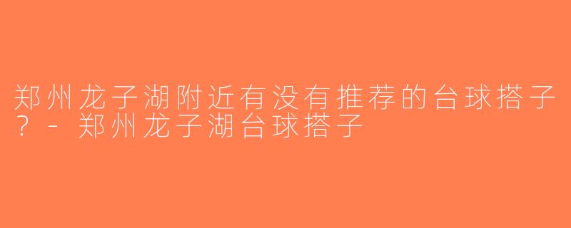 郑州龙子湖附近有没有推荐的台球搭子？-郑州龙子湖台球搭子