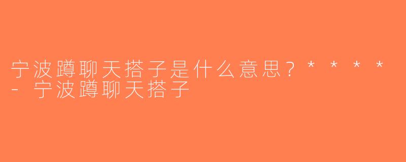 宁波蹲聊天搭子是什么意思？****-宁波蹲聊天搭子