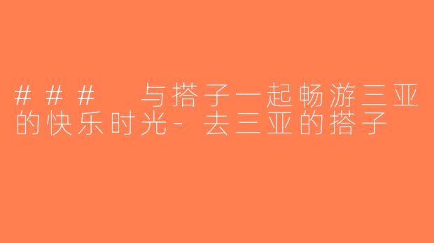 ### 与搭子一起畅游三亚的快乐时光-去三亚的搭子