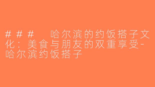 ### 哈尔滨的约饭搭子文化：美食与朋友的双重享受-哈尔滨约饭搭子