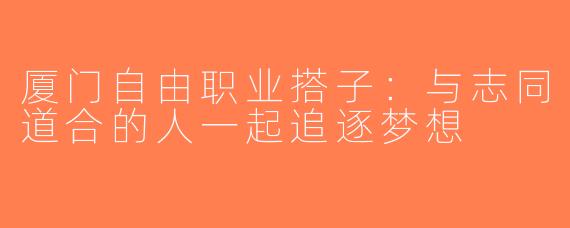厦门自由职业搭子：与志同道合的人一起追逐梦想