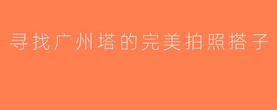 寻找广州塔的完美拍照搭子
