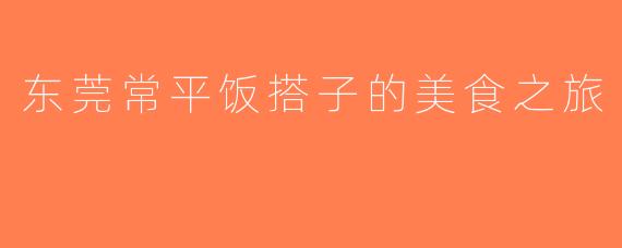 东莞常平饭搭子的美食之旅