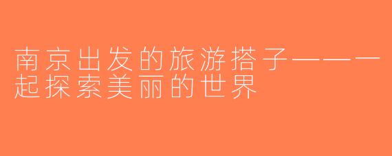 南京出发的旅游搭子——一起探索美丽的世界