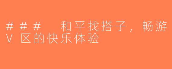 ### 和平找搭子，畅游V区的快乐体验