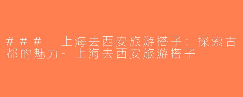 ### 上海去西安旅游搭子：探索古都的魅力-上海去西安旅游搭子