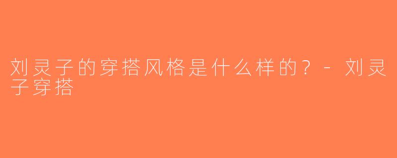 刘灵子的穿搭风格是什么样的？-刘灵子穿搭
