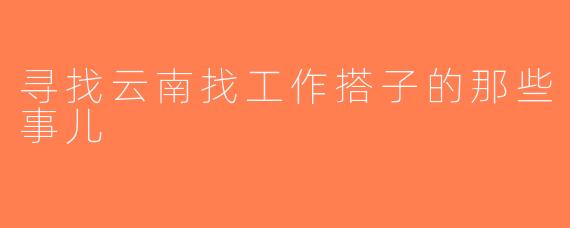 寻找云南找工作搭子的那些事儿