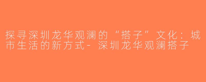 探寻深圳龙华观澜的“搭子”文化：城市生活的新方式-深圳龙华观澜搭子