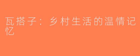 瓦搭子：乡村生活的温情记忆