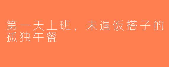 第一天上班，未遇饭搭子的孤独午餐