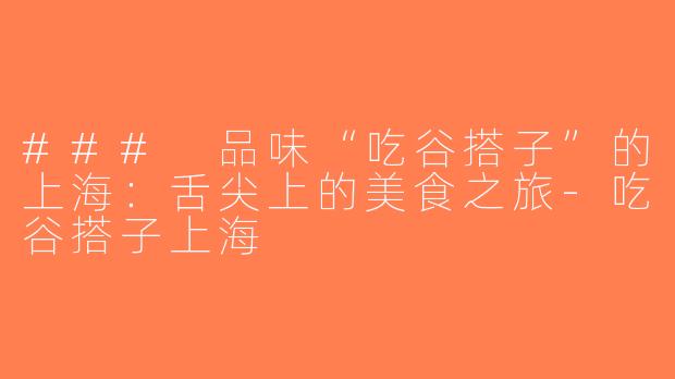 ### 品味“吃谷搭子”的上海：舌尖上的美食之旅-吃谷搭子上海