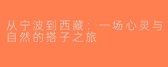 从宁波到西藏：一场心灵与自然的搭子之旅