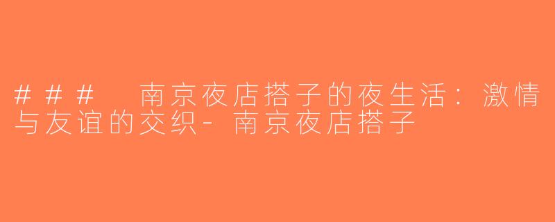 ### 南京夜店搭子的夜生活：激情与友谊的交织-南京夜店搭子