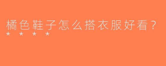 橘色鞋子怎么搭衣服好看？****