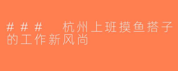 ### 杭州上班摸鱼搭子的工作新风尚