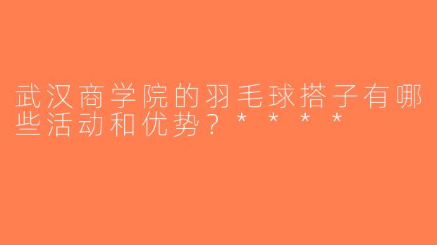 武汉商学院的羽毛球搭子有哪些活动和优势？****