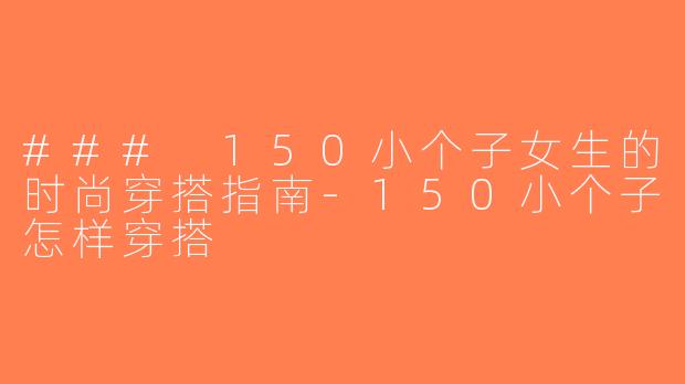 ### 150小个子女生的时尚穿搭指南-150小个子怎样穿搭