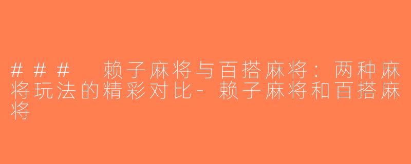 ### 赖子麻将与百搭麻将：两种麻将玩法的精彩对比-赖子麻将和百搭麻将