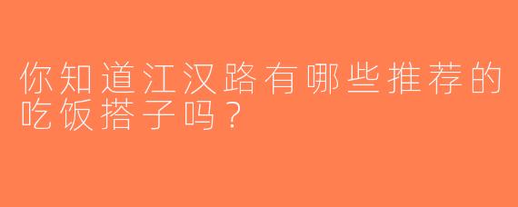 你知道江汉路有哪些推荐的吃饭搭子吗？