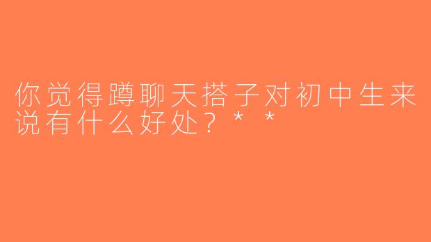 你觉得蹲聊天搭子对初中生来说有什么好处？**