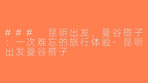 ### 昆明出发，曼谷搭子：一次难忘的旅行体验-昆明出发曼谷搭子