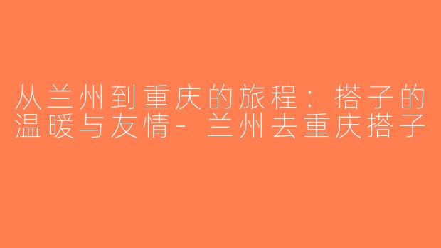 从兰州到重庆的旅程：搭子的温暖与友情-兰州去重庆搭子