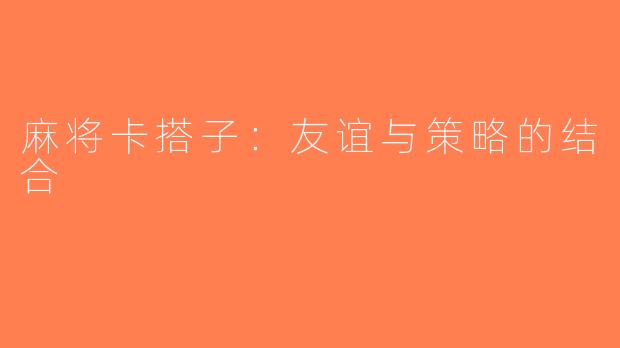 麻将卡搭子：友谊与策略的结合