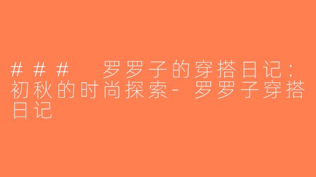 ### 罗罗子的穿搭日记：初秋的时尚探索-罗罗子穿搭日记