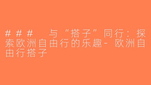 ### 与“搭子”同行：探索欧洲自由行的乐趣-欧洲自由行搭子
