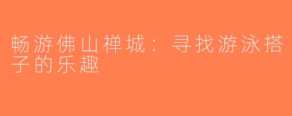 畅游佛山禅城：寻找游泳搭子的乐趣