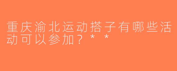 重庆渝北运动搭子有哪些活动可以参加？**